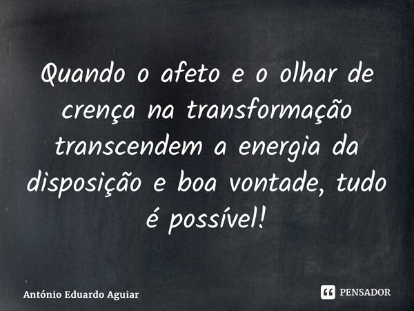 ⁠Quando o afeto e o olhar de crença na transformação transcendem a energia da disposição e boa vontade, tudo é possível!... Frase de António Eduardo Aguiar.