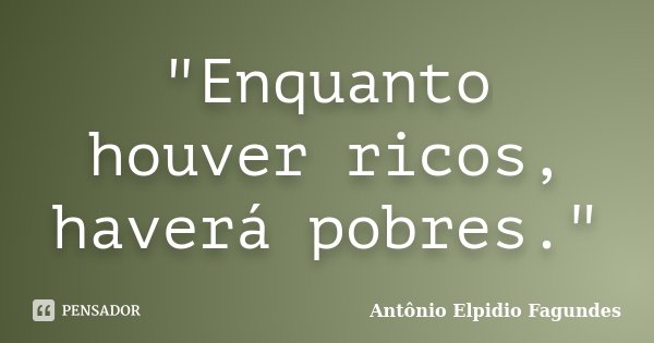 "Enquanto houver ricos, haverá pobres."... Frase de Antônio Elpidio Fagundes.