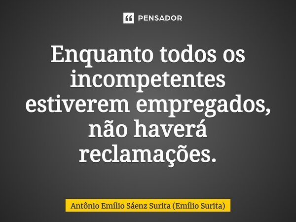 Enquanto todos os incompetentes estiverem empregados, não haverá reclamações.... Frase de Antônio Emílio Sáenz Surita (Emílio Surita).