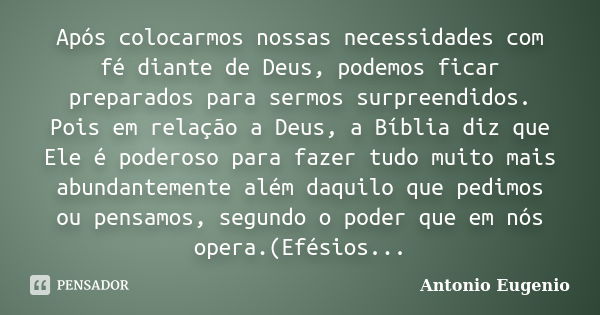 Após colocarmos nossas necessidades com fé diante de Deus, podemos ficar preparados para sermos surpreendidos. Pois em relação a Deus, a Bíblia diz que Ele é po... Frase de Antonio Eugênio.