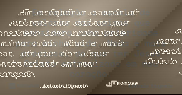 Em relação a escala de valores das coisas que considero como prioridade para minha vida. Nada e mais precioso, do que ter Jesus Cristo entronizado em meu coraçã... Frase de Antonio Eugênio.