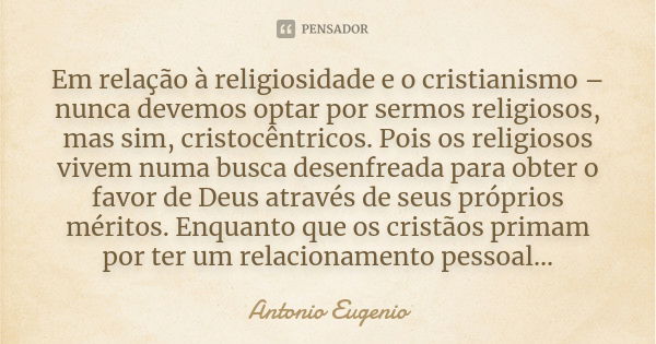 Em relação à religiosidade e o cristianismo – nunca devemos optar por sermos religiosos, mas sim, cristocêntricos. Pois os religiosos vivem numa busca desenfrea... Frase de Antonio Eugênio.