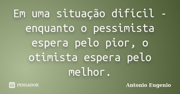 Em uma situação difícil - enquanto o pessimista espera pelo pior, o otimista espera pelo melhor.... Frase de Antonio Eugênio.