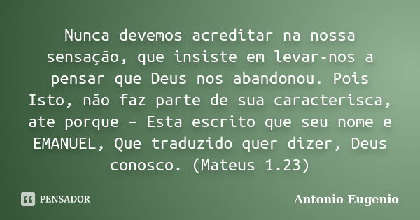 Nunca devemos acreditar na nossa sensação, que insiste em levar-nos a pensar que Deus nos abandonou. Pois Isto, não faz parte de sua caracterisca, ate porque – ... Frase de Antonio Eugênio.