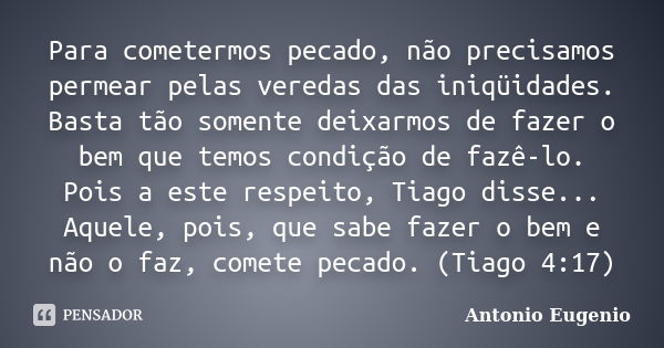 Para cometermos pecado, não precisamos permear pelas veredas das iniqüidades. Basta tão somente deixarmos de fazer o bem que temos condição de fazê-lo. Pois a e... Frase de Antonio Eugênio.