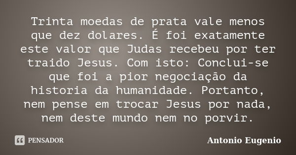 Trinta moedas de prata vale menos que dez dolares. É foi exatamente este valor que Judas recebeu por ter traido Jesus. Com isto: Conclui-se que foi a pior negoc... Frase de Antonio Eugênio.