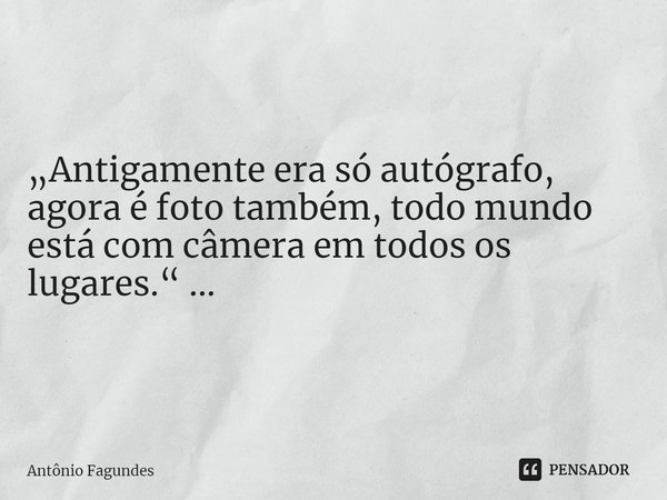 ⁠„Antigamente era só autógrafo, agora é foto também, todo mundo está com câmera em todos os lugares.“ ...... Frase de Antônio Fagundes.