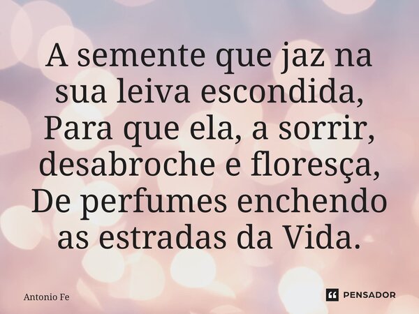 A semente que jaz na sua leiva escondida, Para que ela, a sorrir, desabroche e floresça, De perfumes enchendo as estradas da Vida.... Frase de Antônio Feijó.