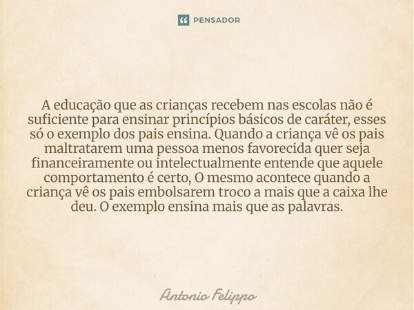 A educação que as crianças recebem nas escolas não é suficiente para ensinar princípios básicos de caráter, esses só o exemplo dos pais ensina. Quando a crianç... Frase de Antonio Felippo.