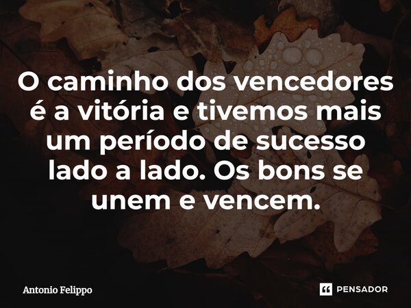 ⁠O caminho dos vencedores é a vitória e tivemos mais um período de sucesso lado a lado. Os bons se unem e vencem.... Frase de Antonio Felippo.