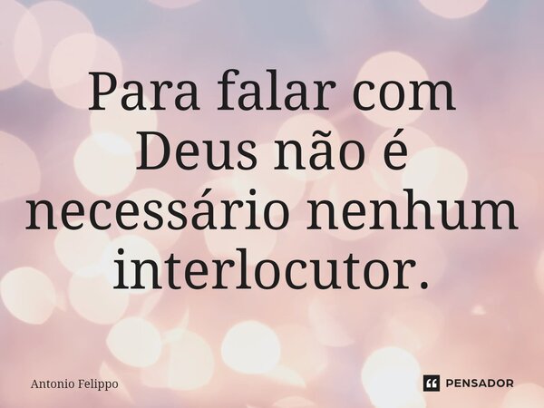 ⁠Para falar com Deus não é necessário nenhum interlocutor.... Frase de Antonio Felippo.