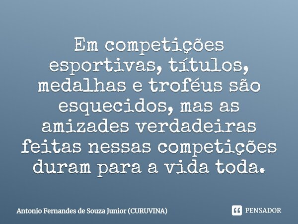 Em competições esportivas, títulos, medalhas e troféus são esquecidos, mas as amizades verdadeiras feitas nessas competições duram para a vida toda.... Frase de Antonio Fernandes de Souza Junior (CURUVINA).