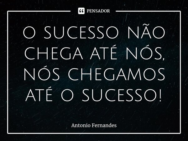 ⁠o sucesso não chega até nós, nós chegamos até o sucesso!... Frase de Antonio Fernandes.