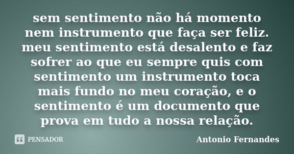 sem sentimento não há momento nem instrumento que faça ser feliz. meu sentimento está desalento e faz sofrer ao que eu sempre quis com sentimento um instrumento... Frase de Antônio Fernandes.