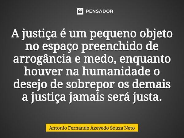 ⁠A justiça é um pequeno objeto no espaço preenchido de arrogância e medo, enquanto houver na humanidade o desejo de sobrepor os demais a justiça jamais será jus... Frase de Antonio Fernando Azevedo Souza Neto.