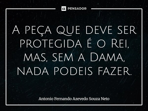 ⁠A peça que deve ser protegida é o Rei, mas, sem a Dama, nada podeis fazer.... Frase de Antonio Fernando Azevedo Souza Neto.