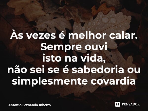 ⁠Às vezes é melhor calar. Sempre ouvi isto na vida, não sei se é sabedoria ou simplesmente covardia... Frase de Antonio Fernando Ribeiro.