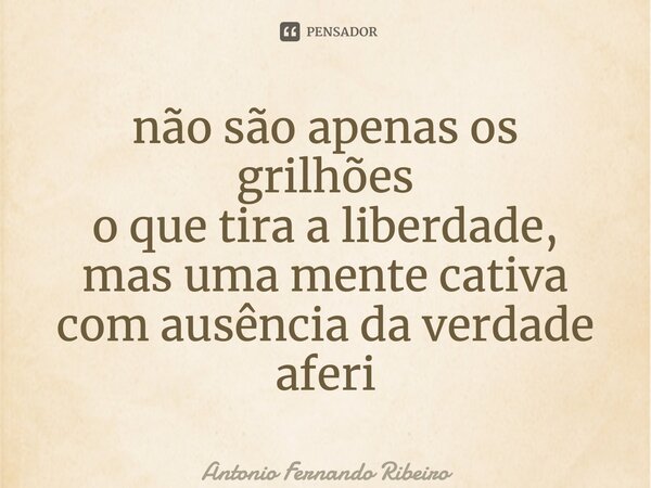 ⁠não são apenas os grilhões o que tira a liberdade, mas uma mente cativa com ausência da verdade aferi... Frase de Antonio Fernando Ribeiro.