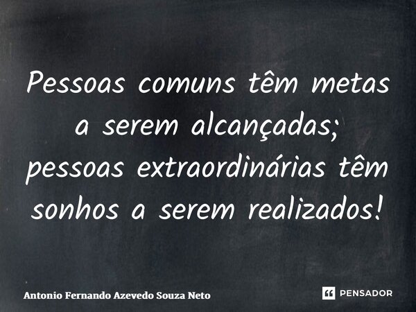 ⁠“Pessoas comuns têm metas a serem alcançadas; pessoas extraordinárias têm sonhos a serem realizados!”... Frase de Antonio Fernando Azevedo Souza Neto.