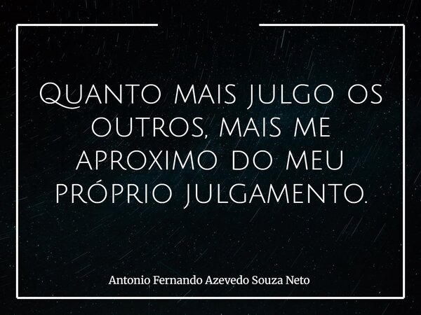 Quanto mais julgo os outros, mais me aproximo do meu próprio julgamento.... Frase de Antonio Fernando Azevedo Souza Neto.