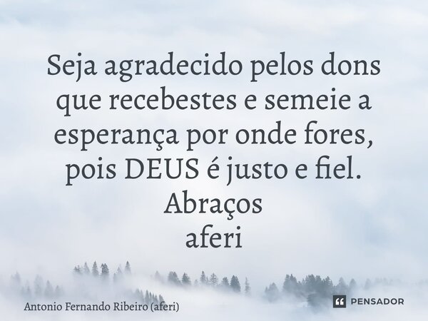 ⁠Seja agradecido pelos dons que recebestes e semeie a esperança por onde fores, pois DEUS é justo e fiel. Abraços aferi... Frase de Antonio Fernando Ribeiro (aferi).