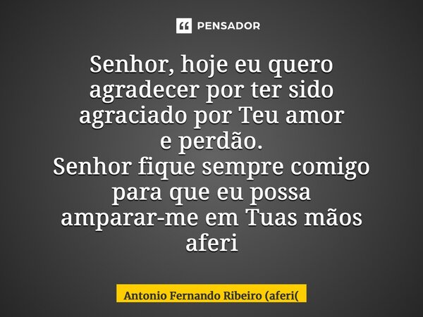 ⁠Senhor, hoje eu quero agradecerpor ter sido agraciado por Teu amor e perdão. Senhor fique sempre comigo para que eu possa amparar-me em Tuas mãos aferi... Frase de Antonio Fernando Ribeiro (aferi.