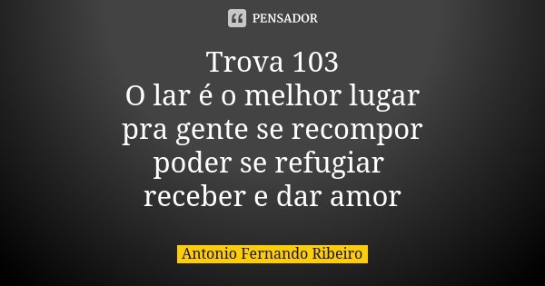 Trova 103 O lar é o melhor lugar pra gente se recompor poder se refugiar receber e dar amor... Frase de Antonio Fernando Ribeiro.