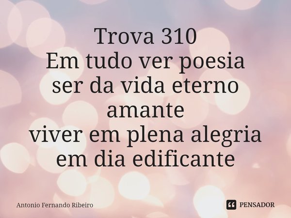 ⁠Trova 310 Em tudo ver poesia ser da vida eterno amante viver em plena alegria em dia edificante... Frase de Antonio Fernando Ribeiro.