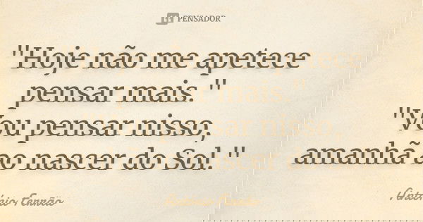 "Hoje não me apetece pensar mais." "Vou pensar nisso, amanhã ao nascer do Sol."... Frase de António Ferrão.