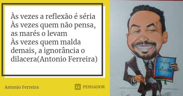 Às vezes a reflexão é séria Às vezes quem não pensa, as marés o levam Às vezes quem malda demais, a ignorância o dilacera(Antonio Ferreira)... Frase de Antonio Ferreira.