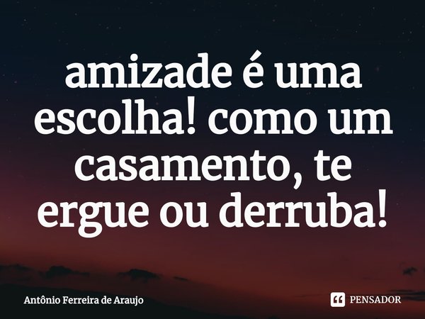 ⁠amizade é uma escolha! como um casamento, te ergue ou derruba!... Frase de Antônio Ferreira de Araujo.