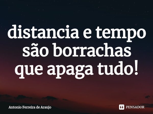 ⁠distancia e tempo são borrachas que apaga tudo!... Frase de Antônio Ferreira de Araujo.