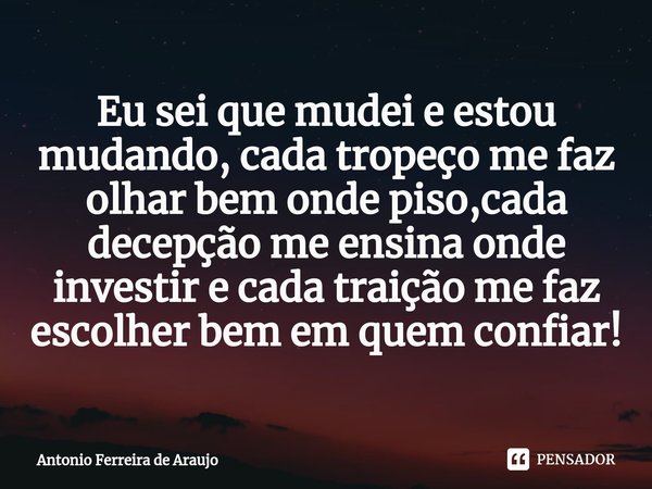 ⁠Eu sei que mudei e estou mudando, cada tropeço me faz olhar bem onde piso,cada decepção me ensina onde investir e cada traição me faz escolher bem em quem conf... Frase de Antônio Ferreira de Araujo.