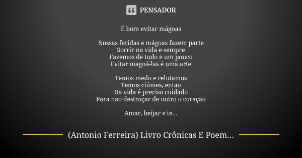 É bom evitar mágoas Nossas feridas e mágoas fazem parte Sorrir na vida e sempre Fazemos de tudo e um pouco Evitar magoá-las é uma arte Temos medo e relutamos Te... Frase de Antonio Ferreira(Livro Crônicas E Poemas Reflexivos).