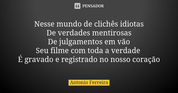 Nesse mundo de clichês idiotas De verdades mentirosas De julgamentos em vão Seu filme com toda a verdade É gravado e registrado no nosso coração... Frase de Antonio Ferreira.