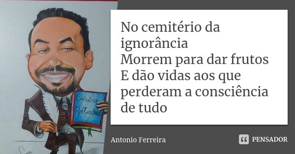 No cemitério da ignorância Morrem para dar frutos E dão vidas aos que perderam a consciência de tudo... Frase de Antonio Ferreira.