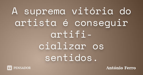 A suprema vitória do artista é conseguir artifi- cializar os sentidos.... Frase de António Ferro.