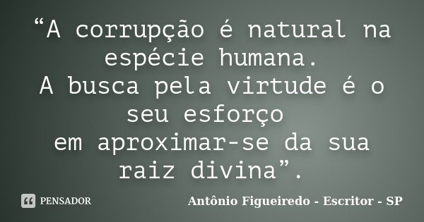 “A corrupção é natural na espécie humana. A busca pela virtude é o seu esforço em aproximar-se da sua raiz divina”.... Frase de Antônio Figueiredo - Escritor - SP.