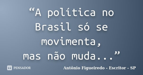 “A política no Brasil só se movimenta, mas não muda...”... Frase de Antônio Figueiredo - Escritor - SP.