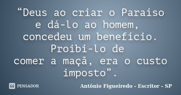 “Deus ao criar o Paraíso e dá-lo ao homem, concedeu um benefício. Proibi-lo de comer a maçã, era o custo imposto”.... Frase de Antônio Figueiredo - Escritor - SP.