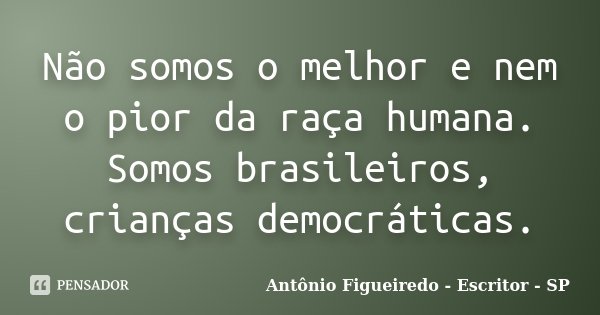 Não somos o melhor e nem o pior da raça humana. Somos brasileiros, crianças democráticas.... Frase de Antônio Figueiredo - Escritor - SP.