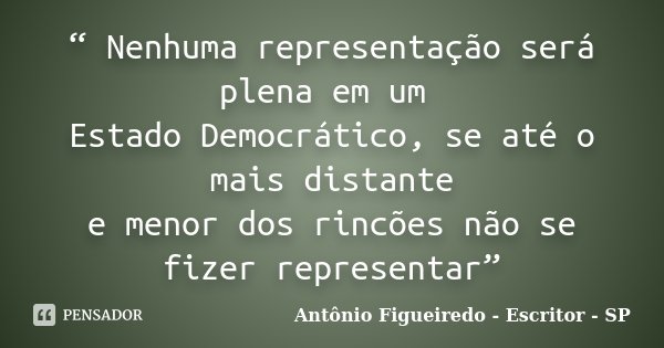 “ Nenhuma representação será plena em um Estado Democrático, se até o mais distante e menor dos rincões não se fizer representar”... Frase de Antônio Figueiredo - Escritor - SP.