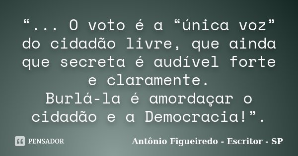 “... O voto é a “única voz” do cidadão livre, que ainda que secreta é audível forte e claramente. Burlá-la é amordaçar o cidadão e a Democracia!”.... Frase de Antônio Figueiredo - Escritor - SP.