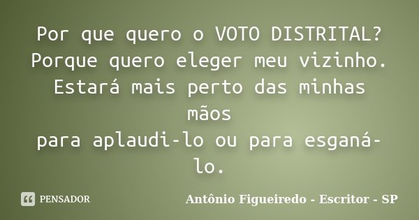 Por que quero o VOTO DISTRITAL? Porque quero eleger meu vizinho. Estará mais perto das minhas mãos para aplaudi-lo ou para esganá-lo.... Frase de Antônio Figueiredo - Escritor - SP.