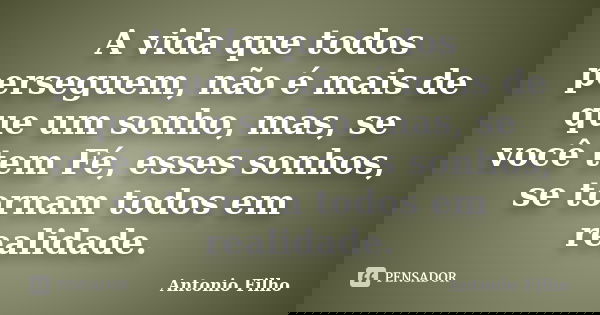 A vida que todos perseguem, não é mais de que um sonho, mas, se você tem Fé, esses sonhos, se tornam todos em realidade.... Frase de Antonio Filho.