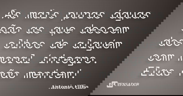 As mais puras águas são as que descem dos olhos de alguém com moral íntegro. Elas não mentem!... Frase de Antonio Filho.