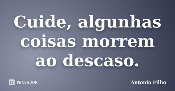 Cuide, algunhas coisas morrem ao descaso.... Frase de Antônio filho.