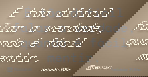 É tão difícil falar a verdade, quando é fácil mentir.... Frase de Antonio Filho.