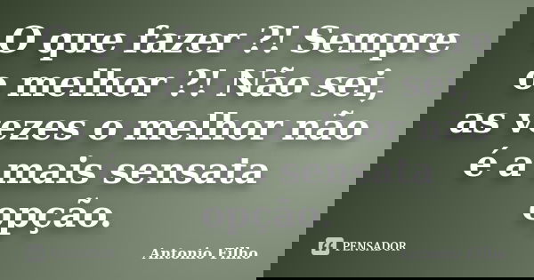 O que fazer ?! Sempre o melhor ?! Não sei, as vezes o melhor não é a mais sensata opção.... Frase de Antonio Filho.