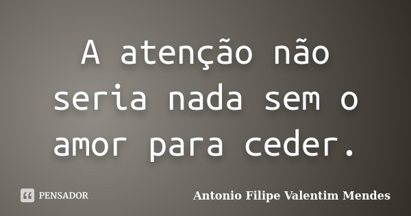 A atenção não seria nada sem o amor para ceder.... Frase de Antonio Filipe Valentim Mendes.